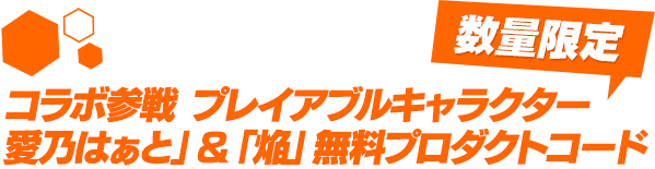 コラボ参戦 プレイアブルキャラクター 愛乃はぁと」＆「焔」無料プロダクトコード
